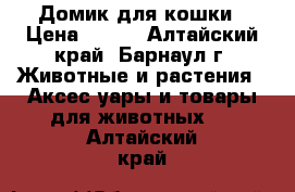 Домик для кошки › Цена ­ 900 - Алтайский край, Барнаул г. Животные и растения » Аксесcуары и товары для животных   . Алтайский край